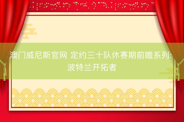 澳门威尼斯官网 定约三十队休赛期前瞻系列: 波特兰开拓者
