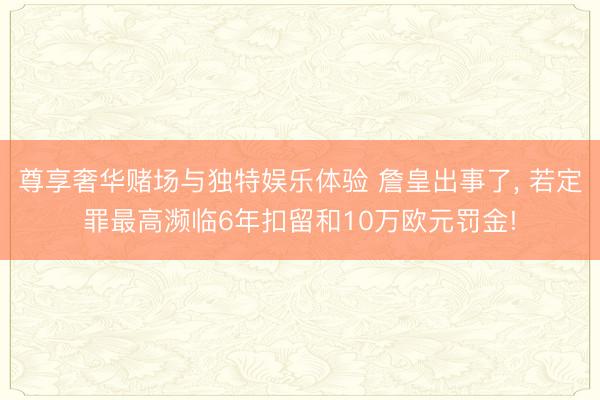 尊享奢华赌场与独特娱乐体验 詹皇出事了， 若定罪最高濒临6年扣留和10万欧元罚金!
