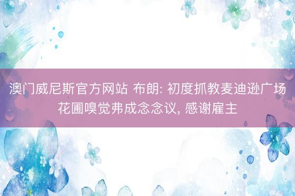 澳门威尼斯官方网站 布朗: 初度抓教麦迪逊广场花圃嗅觉弗成念念议， 感谢雇主