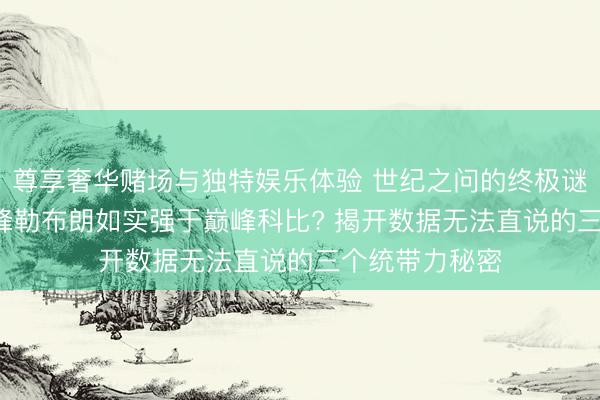 尊享奢华赌场与独特娱乐体验 世纪之问的终极谜底: 为什么巅峰勒布朗如实强于巅峰科比? 揭开数据无法直说的三个统带力秘密