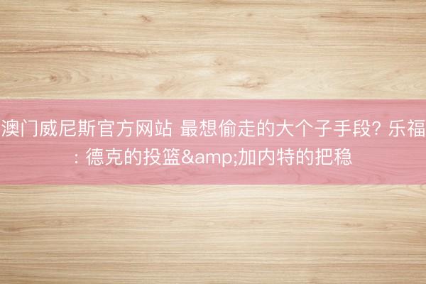 澳门威尼斯官方网站 最想偷走的大个子手段? 乐福: 德克的投篮&加内特的把稳