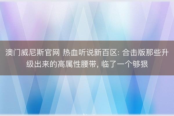 澳门威尼斯官网 热血听说新百区: 合击版那些升级出来的高属性腰带， 临了一个够狠
