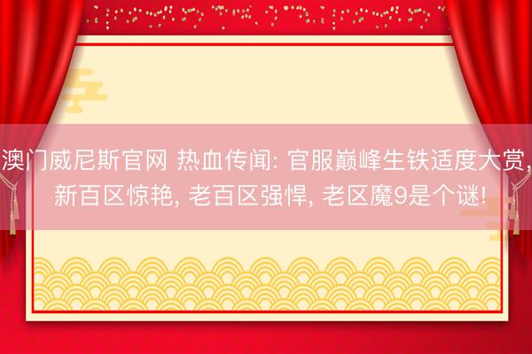 澳门威尼斯官网 热血传闻: 官服巅峰生铁适度大赏， 新百区惊艳， 老百区强悍， 老区魔9是个谜!