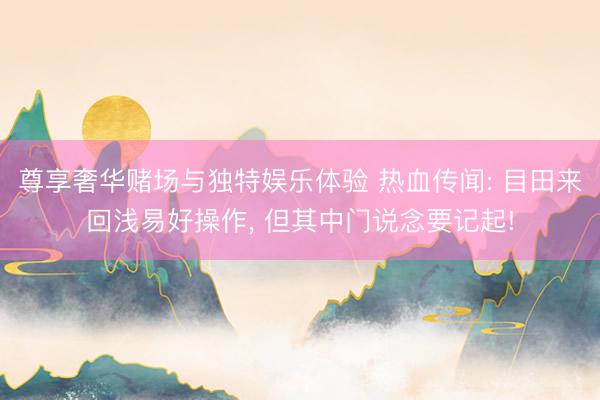 尊享奢华赌场与独特娱乐体验 热血传闻: 目田来回浅易好操作， 但其中门说念要记起!