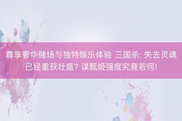 尊享奢华赌场与独特娱乐体验 三国杀: 失去灵魂已经重获壮盛? 谋甄姬强度究竟若何!