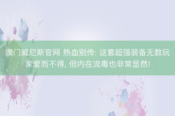 澳门威尼斯官网 热血别传: 这套超强装备无数玩家爱而不得， 但内在流毒也非常显然!