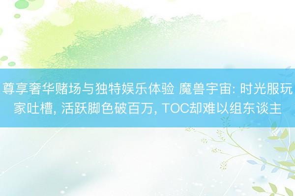 尊享奢华赌场与独特娱乐体验 魔兽宇宙: 时光服玩家吐槽, 活跃脚色破百万, TOC却难以组东谈主