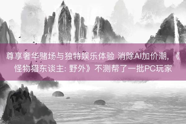 尊享奢华赌场与独特娱乐体验 消除AI加价潮， 《怪物猎东谈主: 野外》不测帮了一批PC玩家