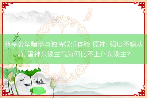 尊享奢华赌场与独特娱乐体验 原神: 强度不输从前， 雷神东谈主气为何比不上仆东谈主?
