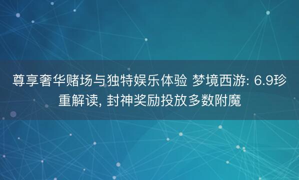 尊享奢华赌场与独特娱乐体验 梦境西游: 6.9珍重解读， 封神奖励投放多数附魔