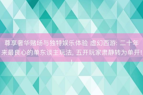 尊享奢华赌场与独特娱乐体验 虚幻西游: 二十年来最良心的单东谈主玩法， 五开玩家肃静转为单开!