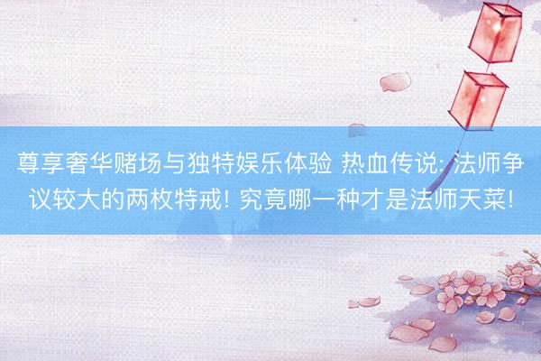 尊享奢华赌场与独特娱乐体验 热血传说: 法师争议较大的两枚特戒! 究竟哪一种才是法师天菜!