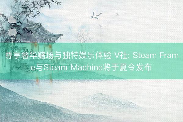 尊享奢华赌场与独特娱乐体验 V社: Steam Frame与Steam Machine将于夏令发布