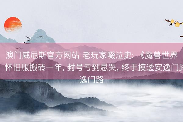 澳门威尼斯官方网站 老玩家啜泣史: 《魔兽世界》怀旧服搬砖一年， 封号亏到思哭， 终于摸透安逸门路