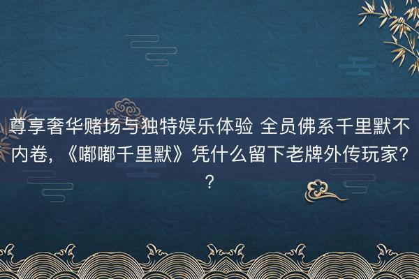 尊享奢华赌场与独特娱乐体验 全员佛系千里默不内卷， 《嘟嘟千里默》凭什么留下老牌外传玩家?
