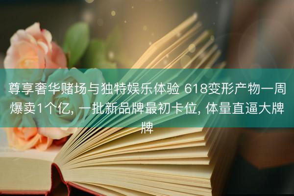 尊享奢华赌场与独特娱乐体验 618变形产物一周爆卖1个亿, 一批新品牌最初卡位, 体量直逼大牌