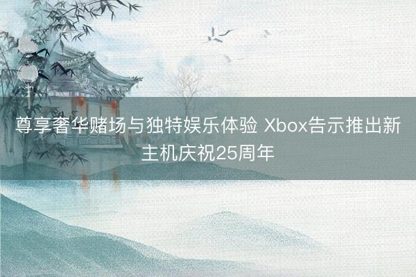 尊享奢华赌场与独特娱乐体验 Xbox告示推出新主机庆祝25周年