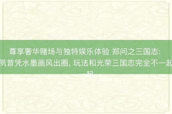 尊享奢华赌场与独特娱乐体验 郑问之三国志: 夙昔凭水墨画风出圈, 玩法和光荣三国志完全不一起