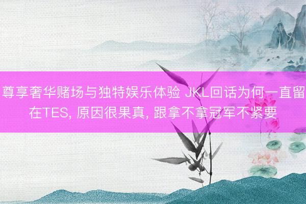 尊享奢华赌场与独特娱乐体验 JKL回话为何一直留在TES, 原因很果真, 跟拿不拿冠军不紧要