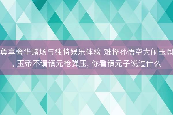 尊享奢华赌场与独特娱乐体验 难怪孙悟空大闹玉阙, 玉帝不请镇元枪弹压, 你看镇元子说过什么
