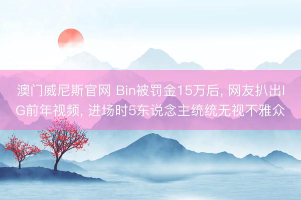 澳门威尼斯官网 Bin被罚金15万后， 网友扒出IG前年视频， 进场时5东说念主统统无视不雅众