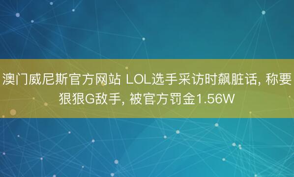 澳门威尼斯官方网站 LOL选手采访时飙脏话, 称要狠狠G敌手, 被官方罚金1.56W