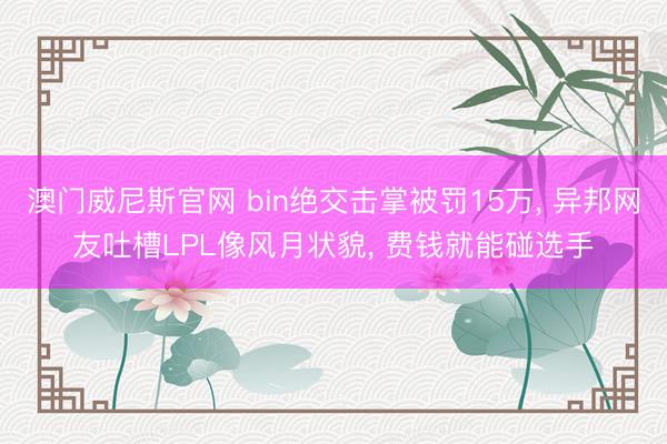 澳门威尼斯官网 bin绝交击掌被罚15万, 异邦网友吐槽LPL像风月状貌, 费钱就能碰选手