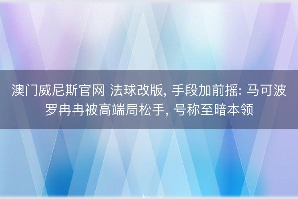 澳门威尼斯官网 法球改版, 手段加前摇: 马可波罗冉冉被高端局松手, 号称至暗本领