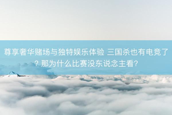 尊享奢华赌场与独特娱乐体验 三国杀也有电竞了? 那为什么比赛没东说念主看?