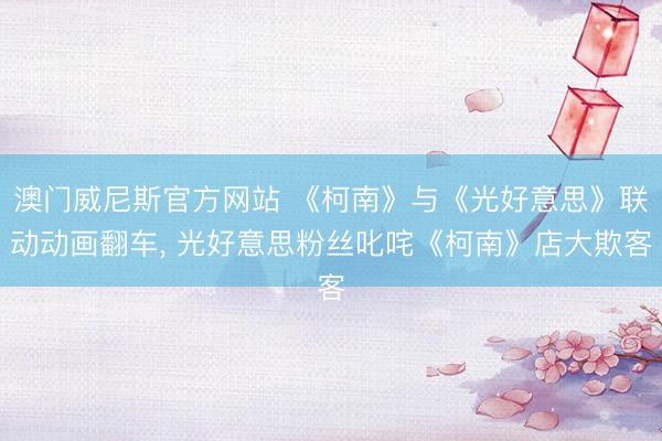 澳门威尼斯官方网站 《柯南》与《光好意思》联动动画翻车， 光好意思粉丝叱咤《柯南》店大欺客