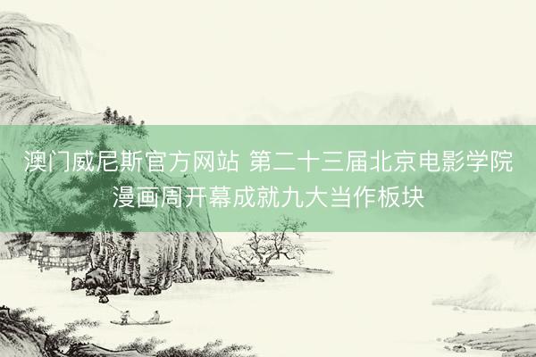 澳门威尼斯官方网站 第二十三届北京电影学院漫画周开幕成就九大当作板块