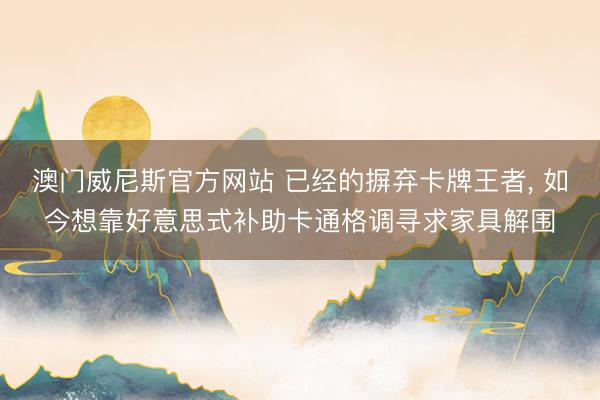 澳门威尼斯官方网站 已经的摒弃卡牌王者， 如今想靠好意思式补助卡通格调寻求家具解围