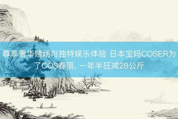 尊享奢华赌场与独特娱乐体验 日本宝妈COSER为了COS春丽， 一年半狂减28公斤