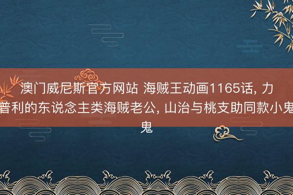 澳门威尼斯官方网站 海贼王动画1165话, 力普利的东说念主类海贼老公, 山治与桃支助同款小鬼