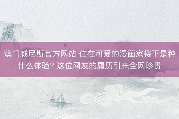 澳门威尼斯官方网站 住在可爱的漫画家楼下是种什么体验? 这位网友的履历引来全网珍贵