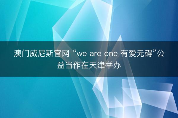澳门威尼斯官网 “we are one 有爱无碍”公益当作在天津举办