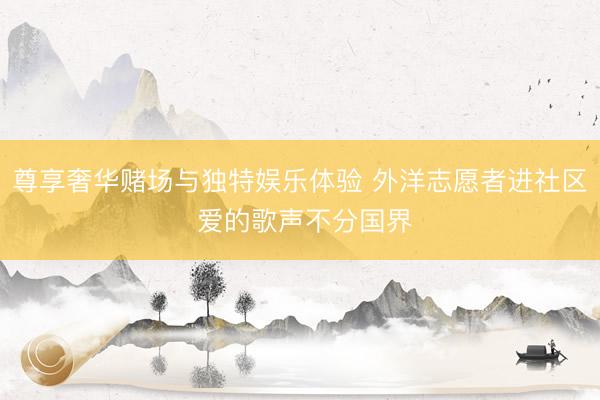 尊享奢华赌场与独特娱乐体验 外洋志愿者进社区 爱的歌声不分国界