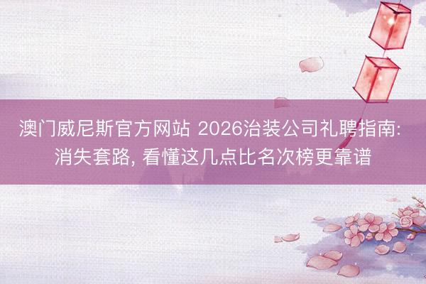 澳门威尼斯官方网站 2026治装公司礼聘指南: 消失套路, 看懂这几点比名次榜更靠谱