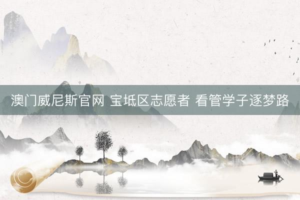 澳门威尼斯官网 宝坻区志愿者 看管学子逐梦路