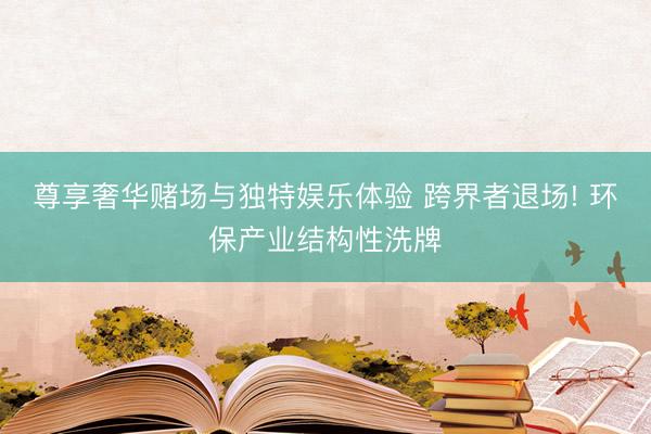 尊享奢华赌场与独特娱乐体验 跨界者退场! 环保产业结构性洗牌
