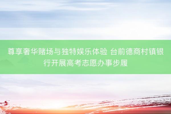 尊享奢华赌场与独特娱乐体验 台前德商村镇银行开展高考志愿办事步履