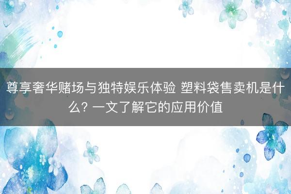 尊享奢华赌场与独特娱乐体验 塑料袋售卖机是什么? 一文了解它的应用价值