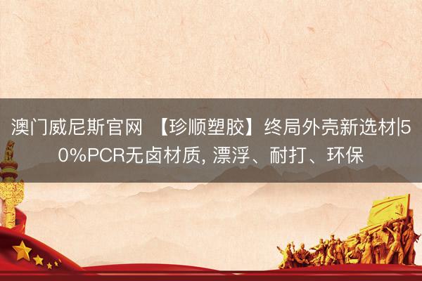 澳门威尼斯官网 【珍顺塑胶】终局外壳新选材|50%PCR无卤材质， 漂浮、耐打、环保