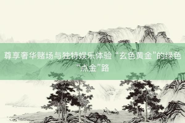 尊享奢华赌场与独特娱乐体验 “玄色黄金”的绿色“点金”路