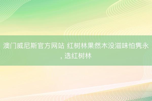 澳门威尼斯官方网站 红树林果然木没滋味怕隽永, 选红树林