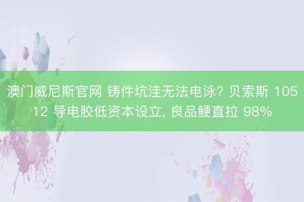 澳门威尼斯官网 铸件坑洼无法电泳? 贝索斯 10512 导电胶低资本设立， 良品鲠直拉 98%