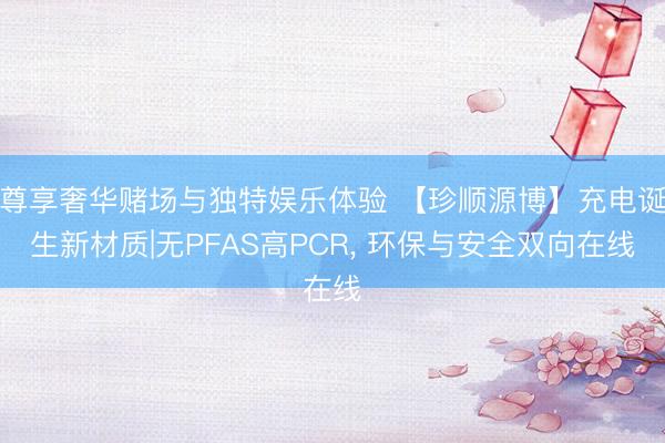 尊享奢华赌场与独特娱乐体验 【珍顺源博】充电诞生新材质|无PFAS高PCR， 环保与安全双向在线