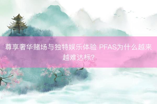 尊享奢华赌场与独特娱乐体验 PFAS为什么越来越难达标?