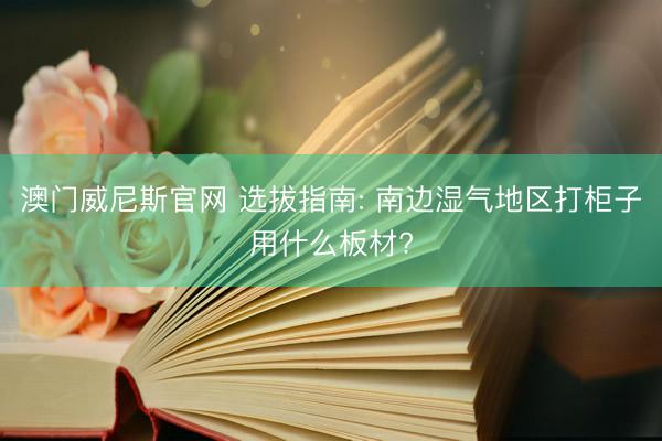 澳门威尼斯官网 选拔指南: 南边湿气地区打柜子用什么板材?