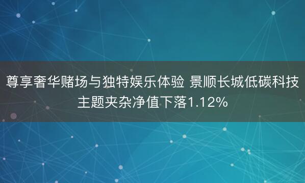 尊享奢华赌场与独特娱乐体验 景顺长城低碳科技主题夹杂净值下落1.12%
